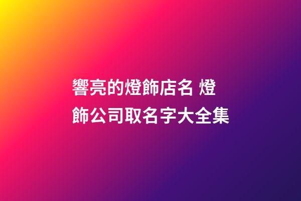響亮的燈飾店名 燈飾公司取名字大全集-第1張-公司起名-玄機派